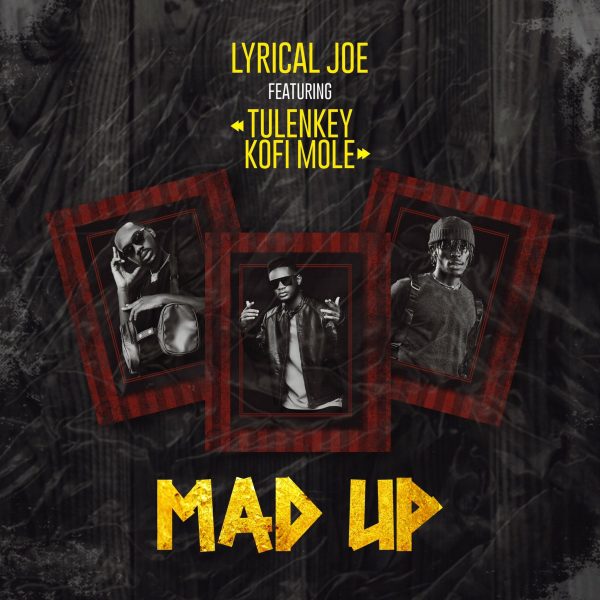 Lyrical Joe – Mad Up ft. Tulenkey Kofi Mole