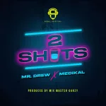 Mr. Drew – 2 Shots ft. Medikal